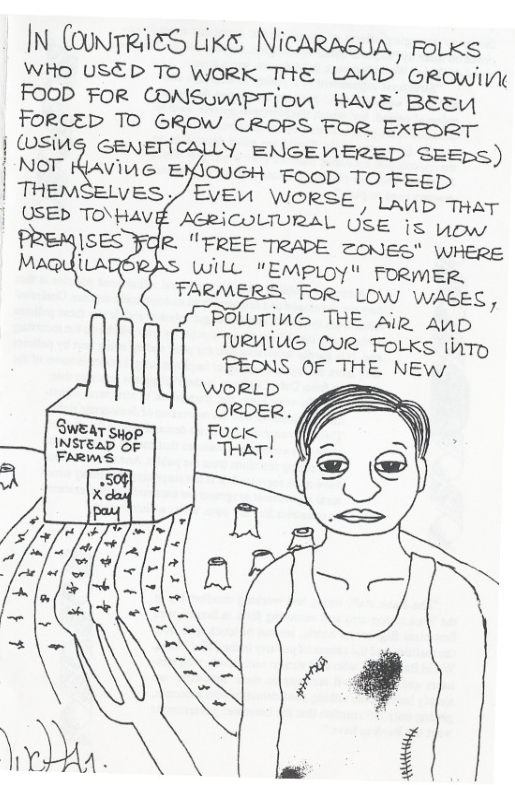 IN (oNTRIES LiKE NicARAGUA | FoLxs WHO USED To WoRK THE LAND GROWIV FOOD FOR CONSUMPTIon HAVE B&Ey FORCED TO GROW CrOPS For EXFORT | LSUG CENEMCALLY eNeENERED SEEpS) | NoT iavive EioueH Foop To FEED | THEMSELVES ,/EvEn WORSE | Lanp maT AGRICOLTURAL USE is pow R ’FREE TRADE zoNER’ WHERE WILL “EMPLOY" FORMER. TARMI FoR. LOW waAeks, POLLTING THE AR AUD TURMIUG CUR FoLks inTp TEONS OF THE NEw WORLD  